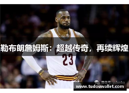勒布朗詹姆斯：超越传奇，再续辉煌