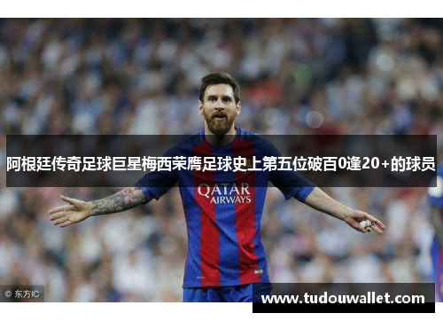 阿根廷传奇足球巨星梅西荣膺足球史上第五位破百0逢20+的球员